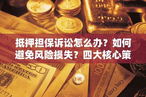 武汉抵押担保诉讼怎么办？如何避免风险损失？四大核心策略全解读