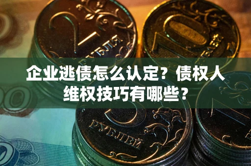 武汉企业逃债怎么认定？债权人维权技巧有哪些？