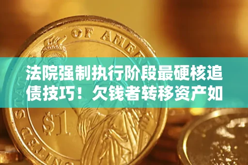武汉法院强制执行阶段最硬核追债技巧！欠钱者转移资产如何破解？