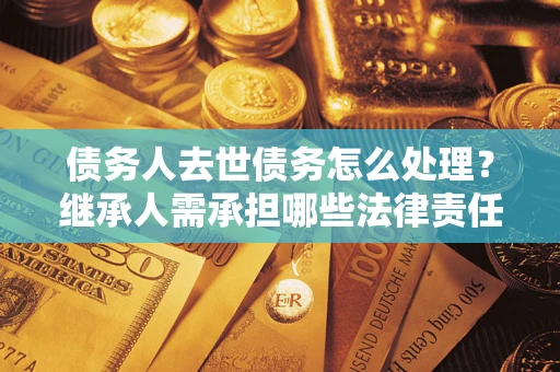 武汉债务人去世债务怎么处理？继承人需承担哪些法律责任？