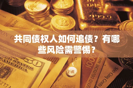 武汉共同债权人如何追债？有哪些风险需警惕？