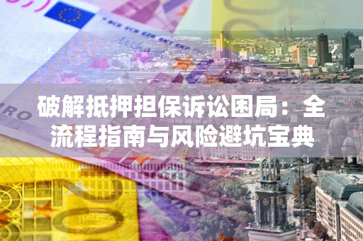 武汉破解抵押担保诉讼困局:全流程指南与风险避坑宝典 武汉破解抵押担保诉讼困局:全流程指南与风险避坑宝典