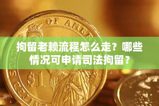 武汉拘留老赖流程怎么走?哪些情况可申请司法拘留? 武汉拘留老赖流程怎么走?哪些情况可申请司法拘留?
