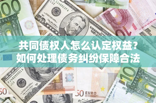 武汉共同债权人怎么认定权益？如何处理债务纠纷保障合法权益？