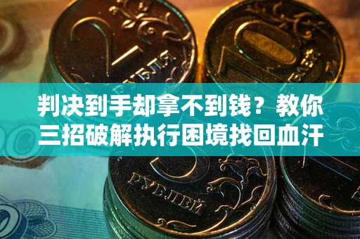 武汉判决到手却拿不到钱？教你三招破解执行困境找回血汗钱