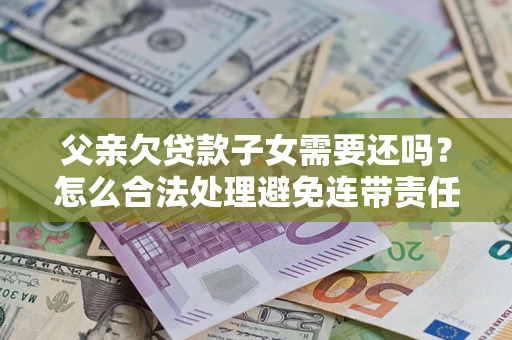 武汉父亲欠贷款子女需要还吗？怎么合法处理避免连带责任？