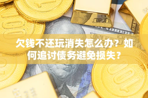 武汉欠钱不还玩消失怎么办？如何追讨债务避免损失？