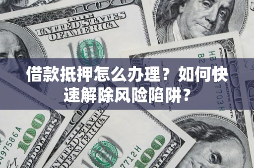 武汉借款抵押怎么办理？如何快速解除风险陷阱？