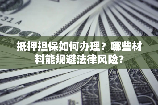 武汉抵押担保如何办理？哪些材料能规避法律风险？