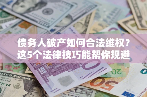 武汉债务人破产如何合法维权？这5个法律技巧能帮你规避风险