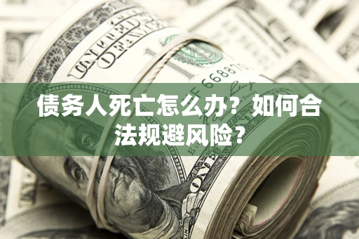 武汉债务人死亡怎么办？如何合法规避风险？