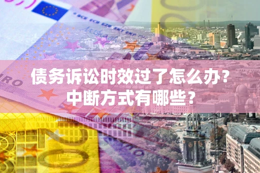 武汉债务诉讼时效过了怎么办？中断方式有哪些？