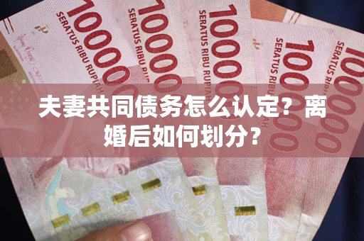 武汉夫妻共同债务怎么认定？离婚后如何划分？