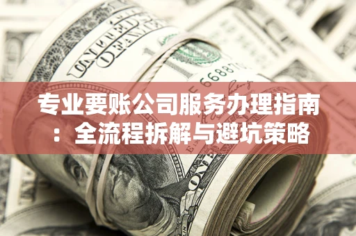 武汉专业要账公司服务办理指南：全流程拆解与避坑策略