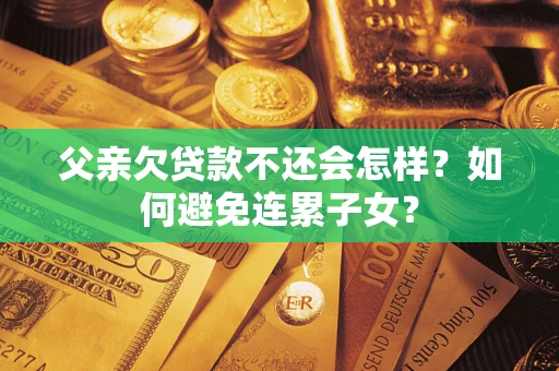 武汉父亲欠贷款不还会怎样？如何避免连累子女？
