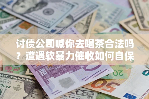 武汉讨债公司喊你去喝茶合法吗？遭遇软暴力催收如何自保？