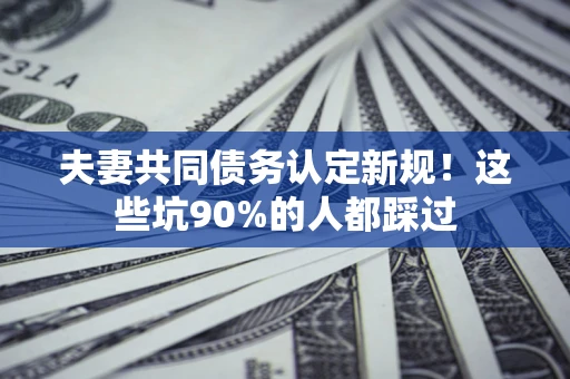 武汉夫妻共同债务认定新规！这些坑90%的人都踩过