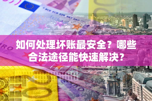 武汉如何处理坏账最安全？哪些合法途径能快速解决？