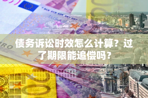 武汉债务诉讼时效怎么计算？过了期限能追偿吗？