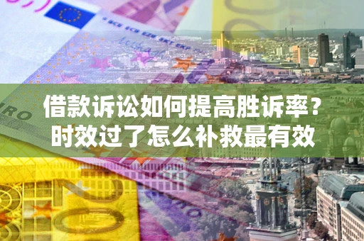 武汉借款诉讼如何提高胜诉率？时效过了怎么补救最有效