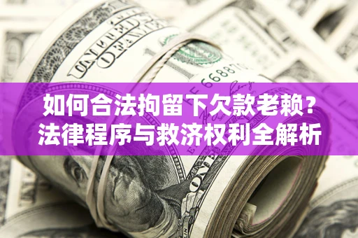 武汉如何合法拘留下欠款老赖？法律程序与救济权利全解析