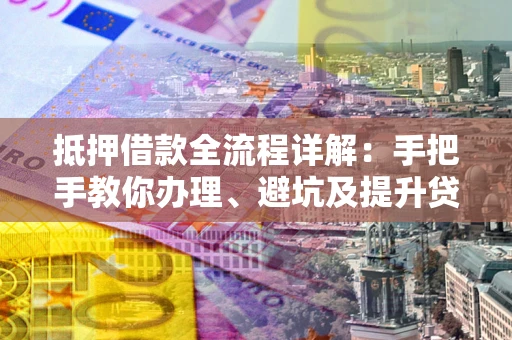 武汉抵押借款全流程详解：手把手教你办理、避坑及提升贷款额度