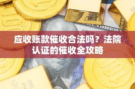 武汉应收账款催收合法吗？法院认证的催收全攻略
