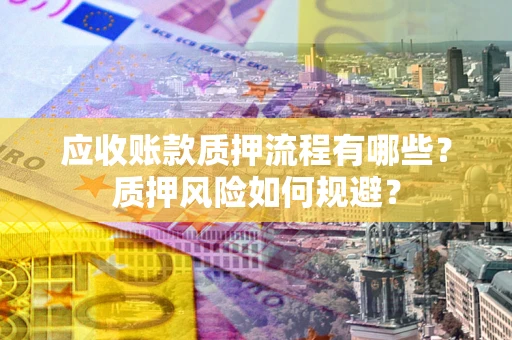 武汉应收账款质押流程有哪些？质押风险如何规避？