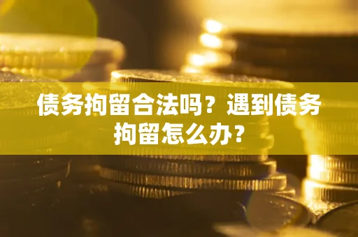 武汉债务拘留合法吗？遇到债务拘留怎么办？
