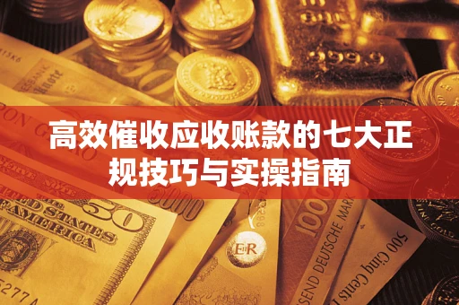 武汉高效催收应收账款的七大正规技巧与实操指南