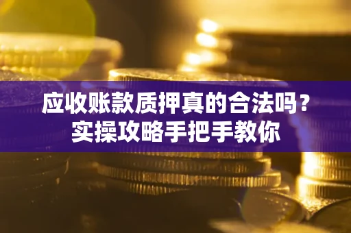 武汉应收账款质押真的合法吗？实操攻略手把手教你