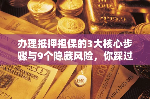 武汉办理抵押担保的3大核心步骤与9个隐藏风险，你踩过哪个坑？