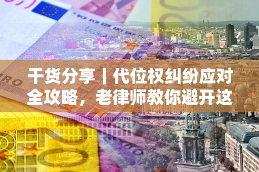 武汉干货分享｜代位权纠纷应对全攻略，老律师教你避开这5大雷区