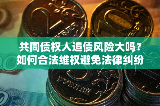武汉共同债权人追债风险大吗?如何合法维权避免法律纠纷? 武汉共同债权人追债风险大吗?如何合法维权避免法律纠纷?