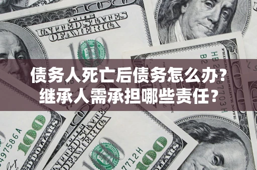 武汉债务人死亡后债务怎么办？继承人需承担哪些责任？
