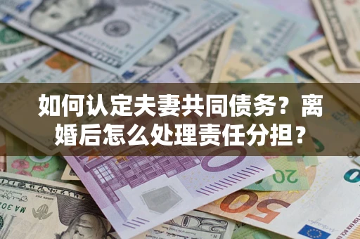 武汉如何认定夫妻共同债务？离婚后怎么处理责任分担？