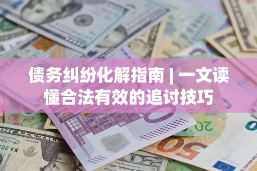 武汉债务纠纷化解指南 | 一文读懂合法有效的追讨技巧