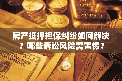 武汉房产抵押担保纠纷如何解决？哪些诉讼风险需警惕？