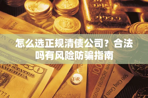 武汉怎么选正规清债公司？合法吗有风险防骗指南