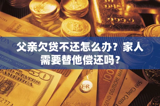 武汉父亲欠贷不还怎么办？家人需要替他偿还吗？