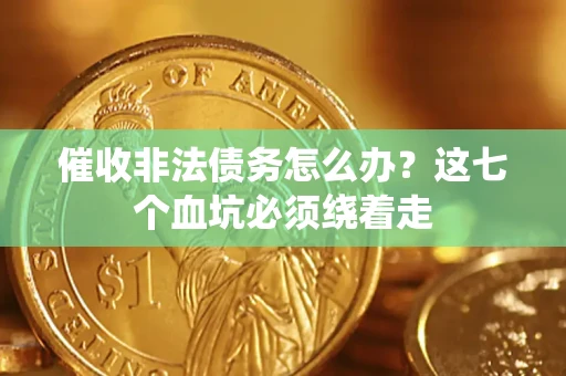武汉催收非法债务怎么办？这七个血坑必须绕着走