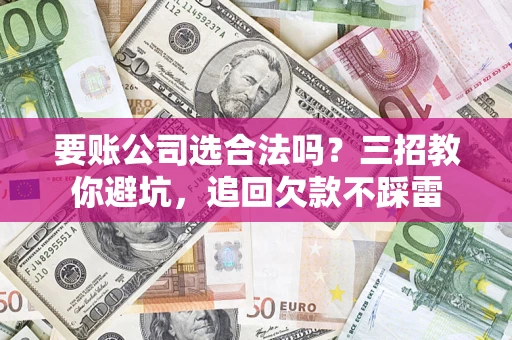武汉要账公司选合法吗？三招教你避坑，追回欠款不踩雷