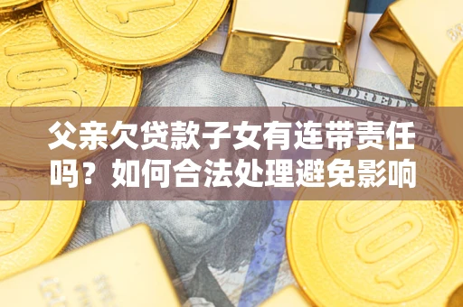 武汉父亲欠贷款子女有连带责任吗？如何合法处理避免影响？