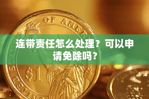 武汉连带责任怎么处理？可以申请免除吗？
