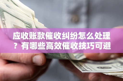 武汉应收账款催收纠纷怎么处理？有哪些高效催收技巧可避免坏账？