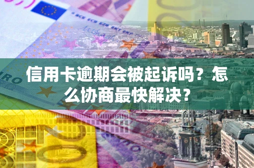武汉信用卡逾期会被起诉吗？怎么协商最快解决？