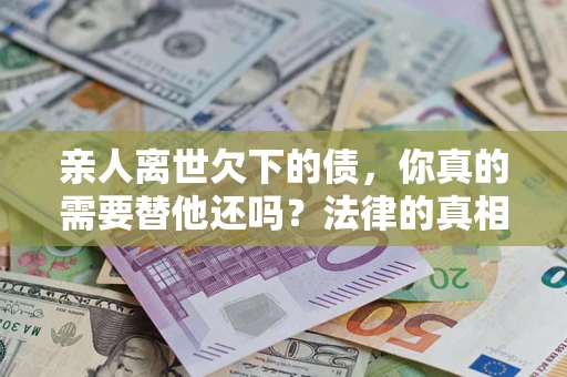 武汉亲人离世欠下的债，你真的需要替他还吗？法律的真相或许与你想的不一样