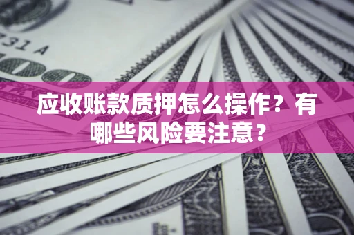 武汉应收账款质押怎么操作？有哪些风险要注意？