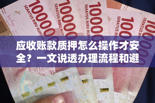 武汉应收账款质押怎么操作才安全？一文说透办理流程和避险绝招